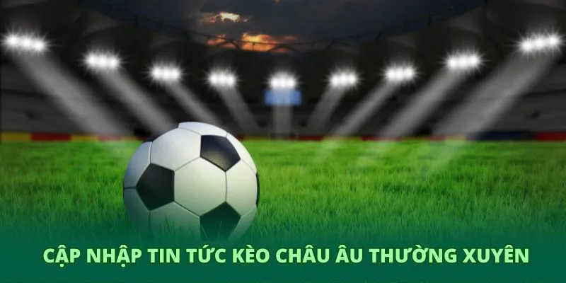 Cập nhập tin tức kèo châu Âu thường xuyên