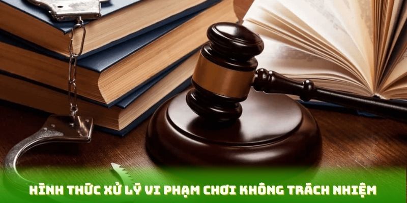 Hình thức xử lý vi phạm chơi không trách nhiệm